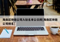 海南区块链公司入驻名单公示网[海南区块链公司排名]