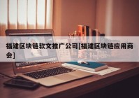 福建区块链软文推广公司[福建区块链应用商会]