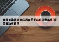 泰国石油区块链能源交易平台有哪些公司[泰国石油丰富吗]