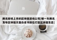 腾讯即将上市的区块链游戏公司[哪一年腾讯发布区块链方案白皮书接在打造区块链生态]