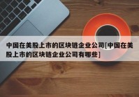 中国在美股上市的区块链企业公司[中国在美股上市的区块链企业公司有哪些]