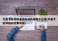 不属于区块链通信协议的是哪个公司[不属于区块链的主要特征]