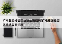 广电集团投资区块链公司招聘[广电集团投资区块链公司招聘]