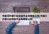 中国三大银行区块链平台有哪些公司[中国三大银行区块链平台有哪些公司]