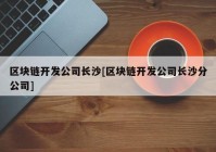 区块链开发公司长沙[区块链开发公司长沙分公司]