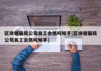 区块链骗局公司员工会抓吗知乎[区块链骗局公司员工会抓吗知乎]