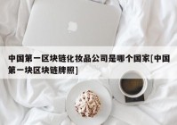 中国第一区块链化妆品公司是哪个国家[中国第一块区块链牌照]