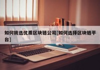 如何挑选优质区块链公司[如何选择区块链平台]