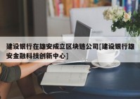 建设银行在雄安成立区块链公司[建设银行雄安金融科技创新中心]