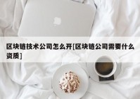 区块链技术公司怎么开[区块链公司需要什么资质]