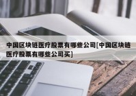 中国区块链医疗股票有哪些公司[中国区块链医疗股票有哪些公司买]