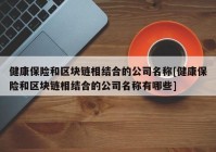 健康保险和区块链相结合的公司名称[健康保险和区块链相结合的公司名称有哪些]