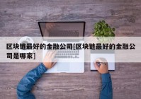 区块链最好的金融公司[区块链最好的金融公司是哪家]