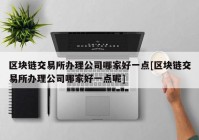 区块链交易所办理公司哪家好一点[区块链交易所办理公司哪家好一点呢]