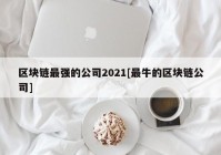 区块链最强的公司2021[最牛的区块链公司]