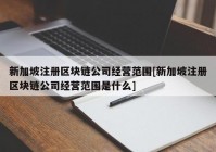 新加坡注册区块链公司经营范围[新加坡注册区块链公司经营范围是什么]