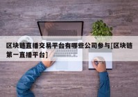 区块链直播交易平台有哪些公司参与[区块链第一直播平台]