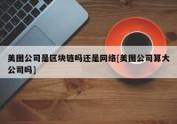 美图公司是区块链吗还是网络[美图公司算大公司吗]