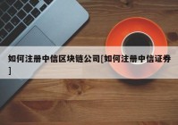 如何注册中信区块链公司[如何注册中信证券]