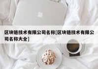 区块链技术有限公司名称[区块链技术有限公司名称大全]