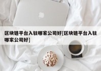 区块链平台入驻哪家公司好[区块链平台入驻哪家公司好]