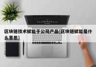 区块链技术赋能于公司产品[区块链赋能是什么意思]