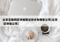 北京互联网区块链取证技术有哪些公司[北京 区块链公司]