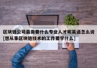 区块链公司最需要什么专业人才呢英语怎么说[想从事区块链技术的工作要学什么]