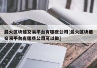 最火区块链交易平台有哪些公司[最火区块链交易平台有哪些公司可以做]