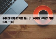 中国区块链公司都有什么[中国区块链公司排名第一家]