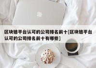 区块链平台认可的公司排名前十[区块链平台认可的公司排名前十有哪些]